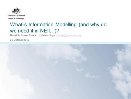 What is Information Modelling (and why do we need it in NEII…)? Dominic Lowe, Bureau of Meteorology, 29 October 2013.