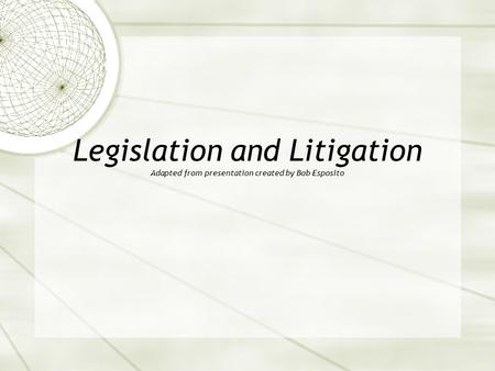 Legislation and Litigation Adapted from presentation created by Bob Esposito.