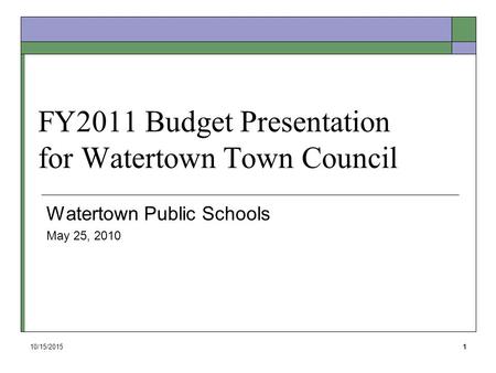 10/15/20151 FY2011 Budget Presentation for Watertown Town Council Watertown Public Schools May 25, 2010.