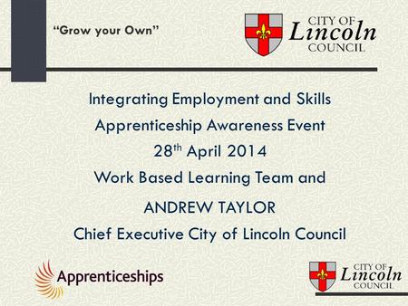 “Grow your Own” Integrating Employment and Skills Apprenticeship Awareness Event 28 th April 2014 Work Based Learning Team and ANDREW TAYLOR Chief Executive.