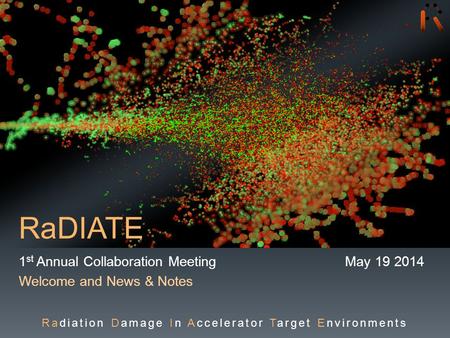 RaDIATE 1 st Annual Collaboration Meeting May 19 2014 Welcome and News & Notes Radiation Damage In Accelerator Target Environments.