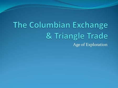 Age of Exploration. The Columbian Exchange What was the Columbian Exchange??? Columbian Exchange = the exchange of goods from Americas to Europe & from.