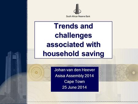 Trends and challenges associated with household saving Johan van den Heever Asisa Assembly 2014 Cape Town 25 June 2014.