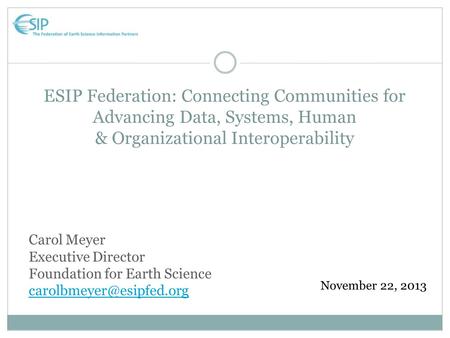 ESIP Federation: Connecting Communities for Advancing Data, Systems, Human & Organizational Interoperability November 22, 2013 Carol Meyer Executive Director.