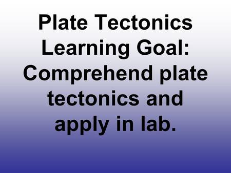 Plate Tectonics Learning Goal: Comprehend plate tectonics and apply in lab.