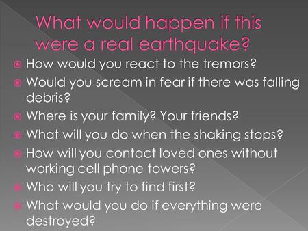  How would you react to the tremors?  Would you scream in fear if there was falling debris?  Where is your family? Your friends?  What will you do.