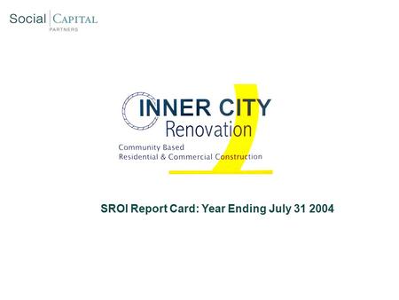 SROI Report Card: Year Ending July 31 2004. Inner City Renovation: Social Mission Overview SROI Report Card: Year End 2004 Hire majority of ICR employees.