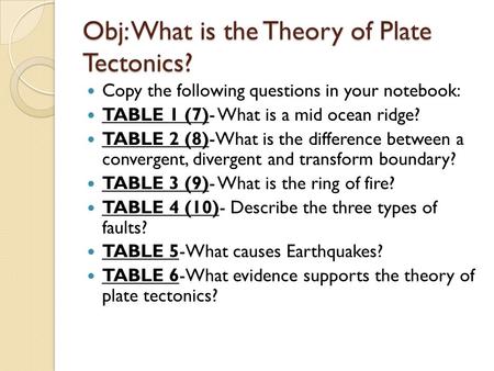 Obj: What is the Theory of Plate Tectonics? Copy the following questions in your notebook: TABLE 1 (7)- What is a mid ocean ridge? TABLE 2 (8)-What is.