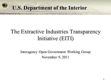 U.S. Department of the Interior 1 The Extractive Industries Transparency Initiative (EITI) Interagency Open Government Working Group November 9, 2011.