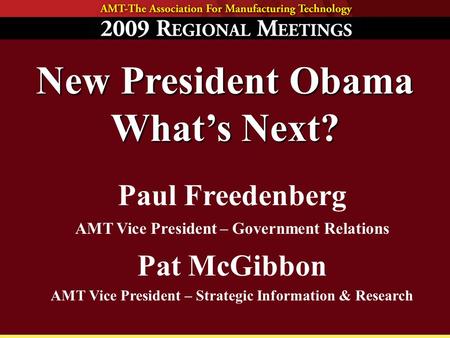 New President Obama What’s Next? Paul Freedenberg AMT Vice President – Government Relations Pat McGibbon AMT Vice President – Strategic Information & Research.