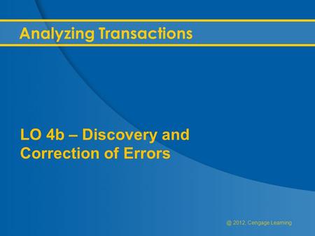 @ 2012, Cengage Learning Analyzing Transactions LO 4b – Discovery and Correction of Errors.