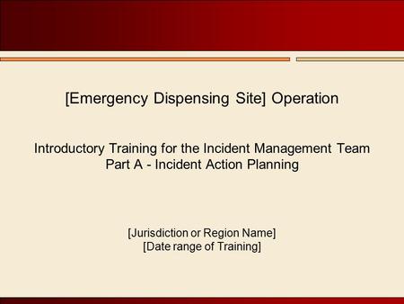 [Emergency Dispensing Site] Operation Introductory Training for the Incident Management Team Part A - Incident Action Planning [Jurisdiction or Region.