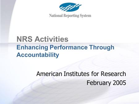 The NRS Project NRS Activities Enhancing Performance Through Accountability American Institutes for Research February 2005.