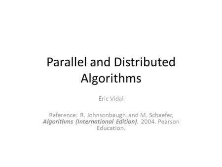 Parallel and Distributed Algorithms Eric Vidal Reference: R. Johnsonbaugh and M. Schaefer, Algorithms (International Edition). 2004. Pearson Education.
