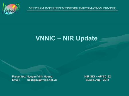 VIETNAM INTERNET NETWORK INFORMATION CENTER VNNIC – NIR Update NIR SIG – APNIC 32 Busan, Aug - 2011 Presented: Nguyen Vinh Hoang