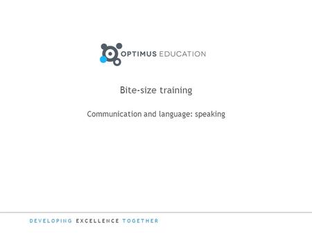 DEVELOPING EXCELLENCE TOGETHER Bite-size training Communication and language: speaking.