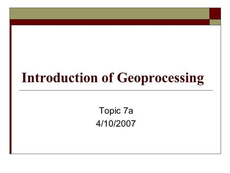 Introduction of Geoprocessing Topic 7a 4/10/2007.