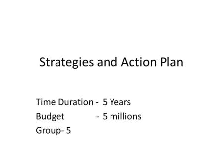 Strategies and Action Plan Time Duration -5 Years Budget -5 millions Group- 5.