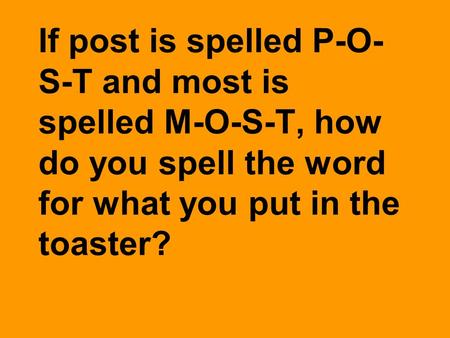 If post is spelled P-O- S-T and most is spelled M-O-S-T, how do you spell the word for what you put in the toaster?