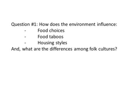 Question #1: How does the environment influence: -Food choices -Food taboos -Housing styles And, what are the differences among folk cultures?