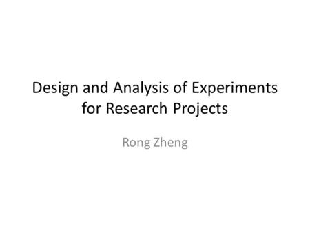 Design and Analysis of Experiments for Research Projects Rong Zheng.