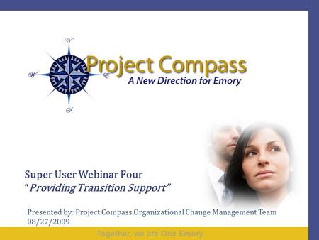 Together, we are One Emory Super User Webinar Four “Providing Transition Support” Presented by: Project Compass Organizational Change Management Team 08/27/2009.