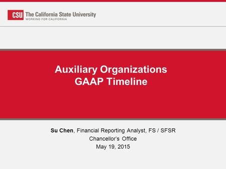 Auxiliary Organizations GAAP Timeline Su Chen, Financial Reporting Analyst, FS / SFSR Chancellor’s Office May 19, 2015.