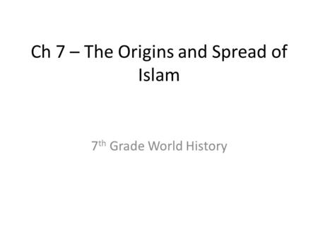 Ch 7 – The Origins and Spread of Islam 7 th Grade World History.