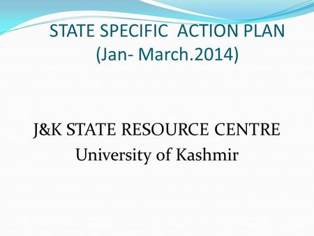 STATE SPECIFIC ACTION PLAN (Jan- March.2014) J&K STATE RESOURCE CENTRE University of Kashmir.