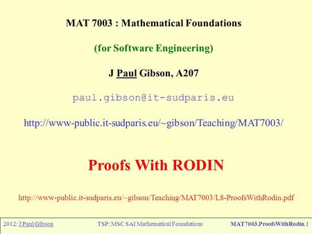 2012: J Paul GibsonTSP: MSC SAI Mathematical FoundationsMAT7003.ProofsWithRodin.1 MAT 7003 : Mathematical Foundations (for Software Engineering) J Paul.