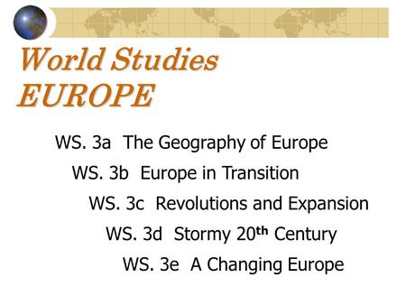 World Studies EUROPE WS. 3a The Geography of Europe WS. 3b Europe in Transition WS. 3c Revolutions and Expansion WS. 3d Stormy 20 th Century WS. 3e A Changing.