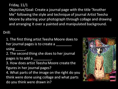 Friday, 11/1 Objective/Goal: Create a journal page with the title “Another Me” following the style and technique of journal Artist Teesha Moore by altering.