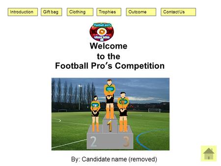 IntroductionContact UsOutcomeClothingGift bagTrophies By: Candidate name (removed) Welcome to the Football Pro’s Competition.