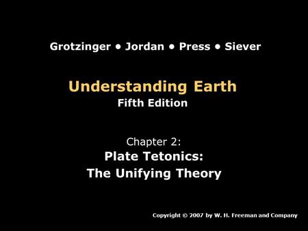 Understanding Earth Fifth Edition Chapter 2: Plate Tetonics: The Unifying Theory Copyright © 2007 by W. H. Freeman and Company Grotzinger Jordan Press.