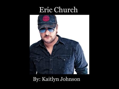 Eric Church By: Kaitlyn Johnson. Born Kenneth Eric Church, he has quickly become one of the most popular country artists on the radio today. Today his.