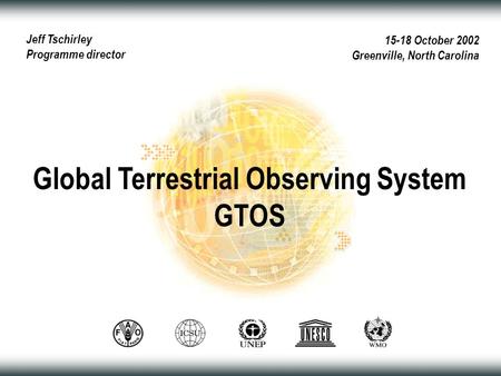 15-18 October 2002 Greenville, North Carolina Global Terrestrial Observing System GTOS Jeff Tschirley Programme director.