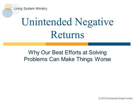© 2012 Emmanuel Gospel Center Living System Ministry Unintended Negative Returns Why Our Best Efforts at Solving Problems Can Make Things Worse.