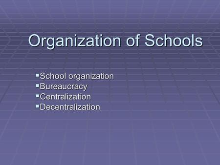Organization of Schools  School organization  Bureaucracy  Centralization  Decentralization.