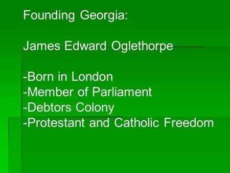 Founding Georgia: James Edward Oglethorpe -Born in London -Member of Parliament -Debtors Colony -Protestant and Catholic Freedom.
