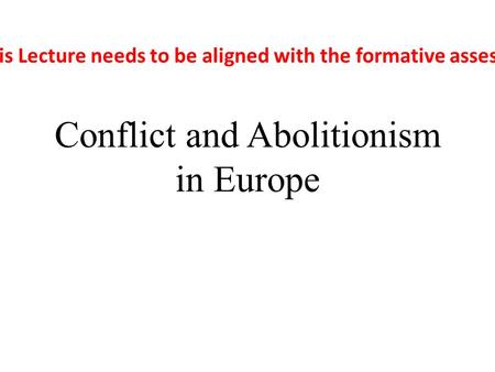 Conflict and Abolitionism in Europe This Lecture needs to be aligned with the formative assessment.
