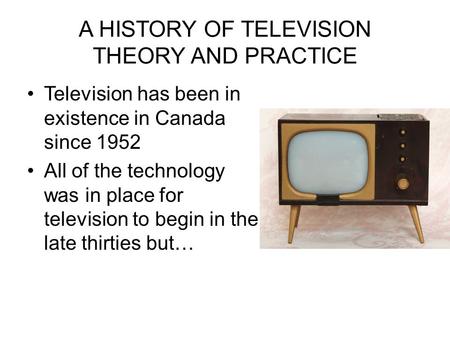 A HISTORY OF TELEVISION THEORY AND PRACTICE Television has been in existence in Canada since 1952 All of the technology was in place for television to.