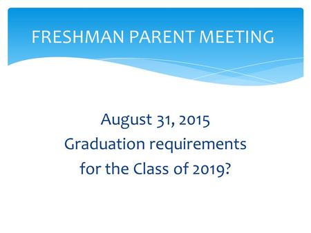 August 31, 2015 Graduation requirements for the Class of 2019? FRESHMAN PARENT MEETING.