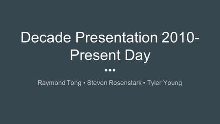 Decade Presentation 2010- Present Day Raymond Tong Steven Rosenstark Tyler Young.