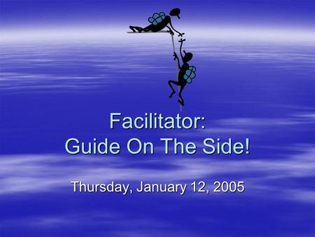 Facilitator: Guide On The Side! Thursday, January 12, 2005.