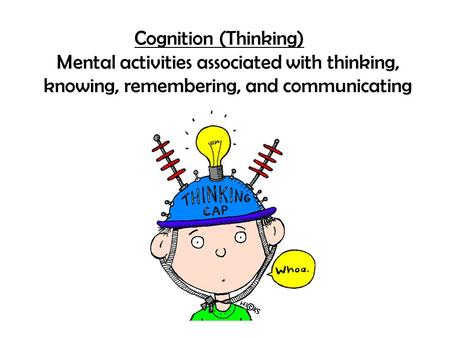 Cognition (Thinking) Mental activities associated with thinking, knowing, remembering, and communicating.