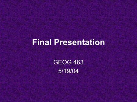 Final Presentation GEOG 463 5/19/04 Presentation Info 20 minutes: 15 min. talking, 5 min. Q&A As an aid, you can use: –Overhead transparencies –PowerPoint.