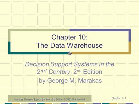 Marakas: Decision Support Systems, 2nd Edition © 2003, Prentice-Hall Chapter 10 - 1 Chapter 10: The Data Warehouse Decision Support Systems in the 21 st.