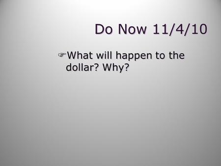 Do Now 11/4/10 FWhat will happen to the dollar? Why?