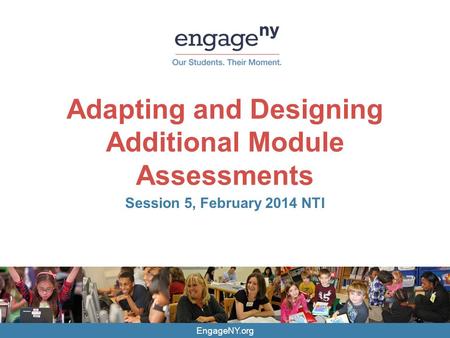 EngageNY.org Adapting and Designing Additional Module Assessments Session 5, February 2014 NTI.