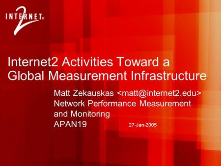 27-Jan-2005 Internet2 Activities Toward a Global Measurement Infrastructure Matt Zekauskas Network Performance Measurement and Monitoring APAN19.